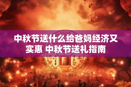 中秋节送什么给爸妈经济又实惠 中秋节送礼指南