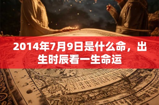 2014年7月9日是什么命，出生时辰看一生命运