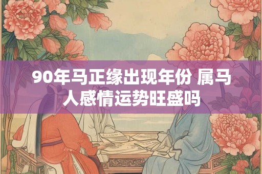90年马正缘出现年份 属马人感情运势旺盛吗