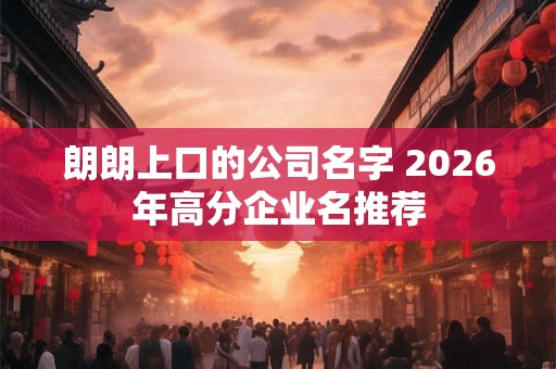 朗朗上口的公司名字 2026年高分企业名推荐