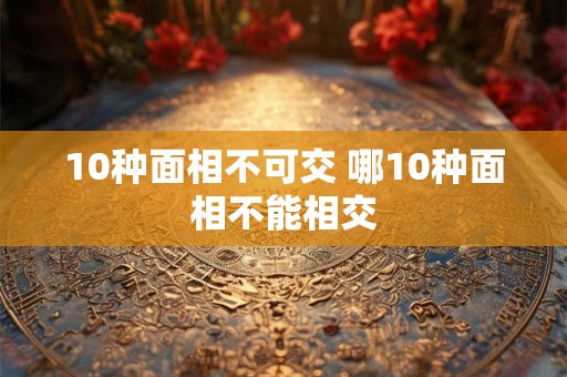 10种面相不可交 哪10种面相不能相交