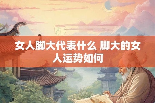 女人脚大代表什么 脚大的女人运势如何