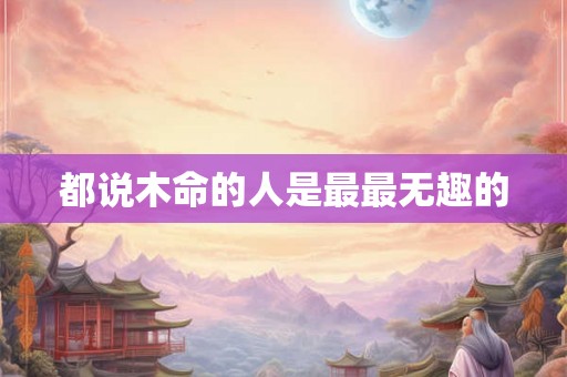 都说木命的人是最最无趣的
