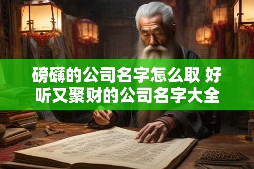 磅礴的公司名字怎么取 好听又聚财的公司名字大全
