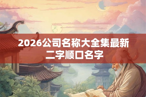 2026公司名称大全集最新 二字顺口名字