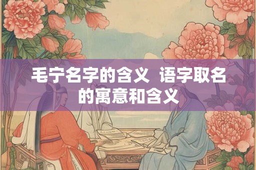 毛宁名字的含义  语字取名的寓意和含义