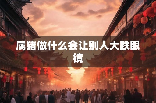 属猪做什么会让别人大跌眼镜