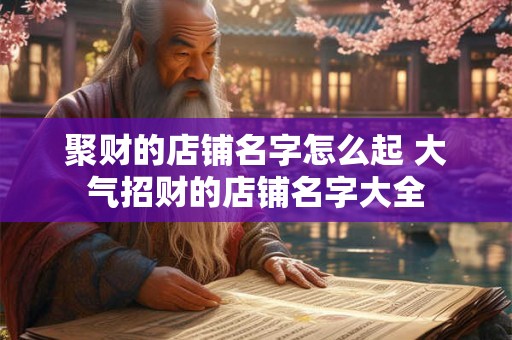 聚财的店铺名字怎么起 大气招财的店铺名字大全