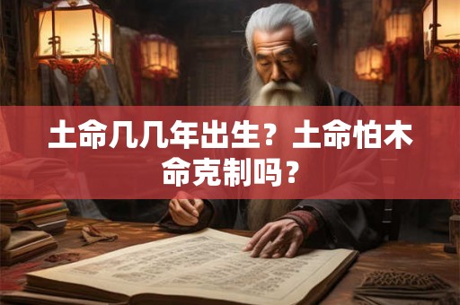 土命几几年出生?土命怕木命克制吗? 土命几几年出生?土命怕木命克制吗?