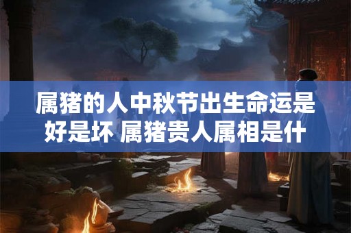 属猪的人中秋节出生命运是好是坏 属猪贵人属相是什么生肖