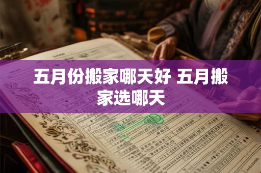 五月份搬家哪天好 五月搬家选哪天
