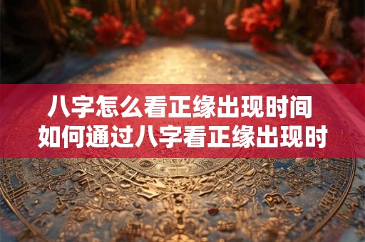 八字怎么看正缘出现时间 如何通过八字看正缘出现时间