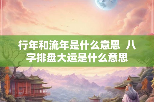 行年和流年是什么意思  八字排盘大运是什么意思