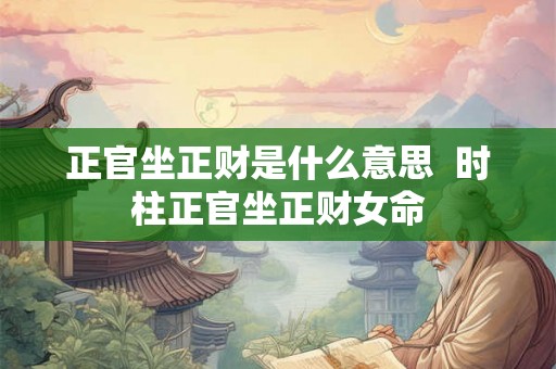 正官坐正财是什么意思  时柱正官坐正财女命