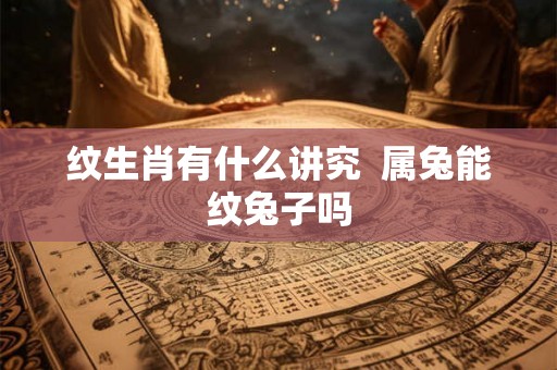 纹生肖有什么讲究  属兔能纹兔子吗