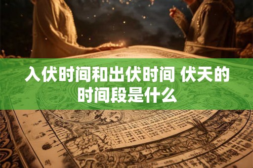 入伏时间和出伏时间 伏天的时间段是什么