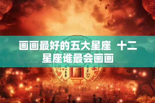 画画最好的五大星座  十二星座谁最会画画