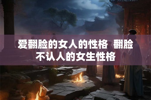 爱翻脸的女人的性格  翻脸不认人的女生性格