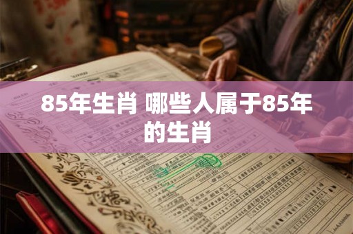 85年生肖 哪些人属于85年的生肖 85年生肖 哪些人属于85年的生肖