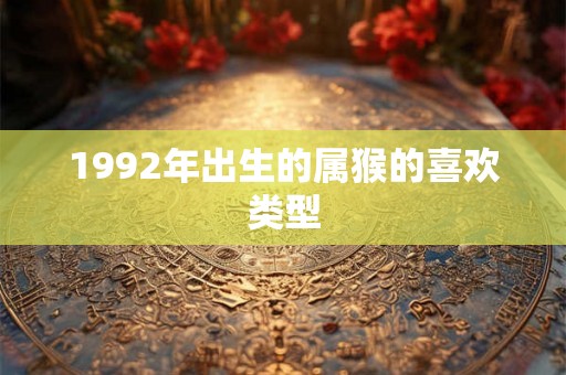 1992年出生的属猴的喜欢类型 1992年出生的属猴的喜欢类型