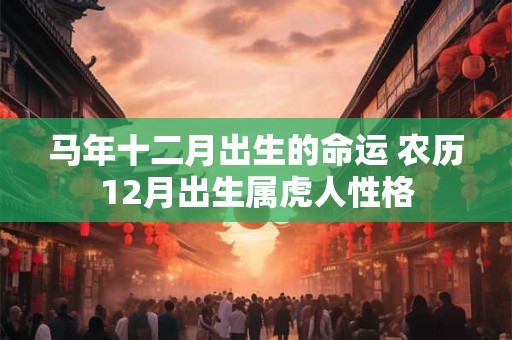 马年十二月出生的命运 农历12月出生属虎人性格