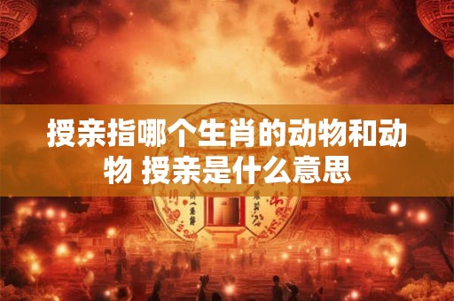 授亲指哪个生肖的动物和动物 授亲是什么意思