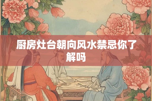 厨房灶台朝向风水禁忌你了解吗