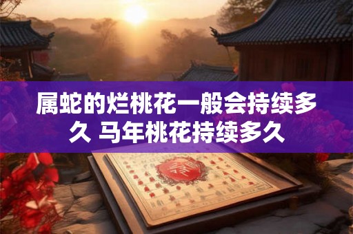 属蛇的烂桃花一般会持续多久 马年桃花持续多久 属蛇的烂桃花一般会持续多久 马年桃花持续多久