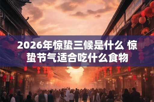 2026年惊蛰三候是什么 惊蛰节气适合吃什么食物 2026年惊蛰三候是什么 惊蛰节气适合吃什么食物