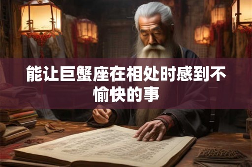 能让巨蟹座在相处时感到不愉快的事