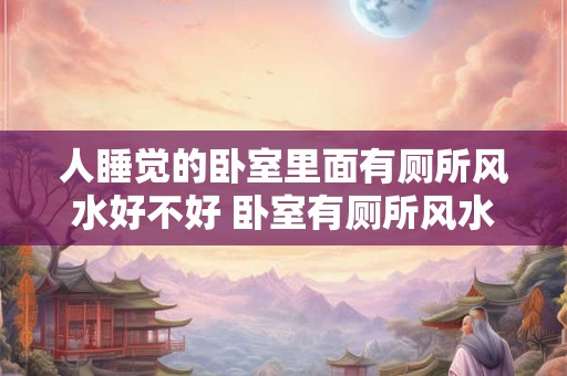 人睡觉的卧室里面有厕所风水好不好 卧室有厕所风水好吗