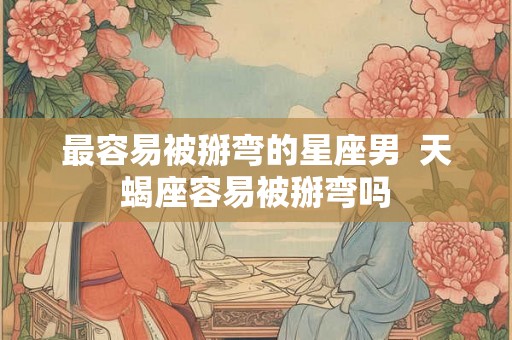 最容易被掰弯的星座男  天蝎座容易被掰弯吗