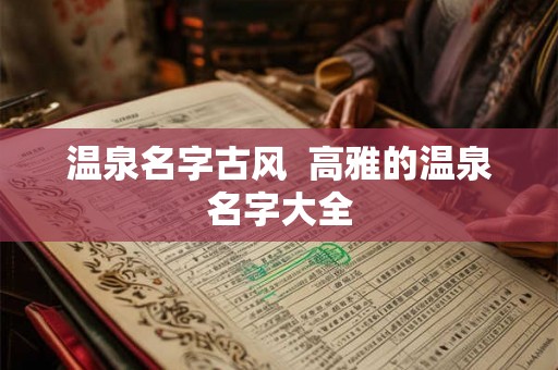 温泉名字古风  高雅的温泉名字大全