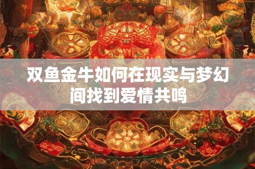 双鱼金牛如何在现实与梦幻间找到爱情共鸣