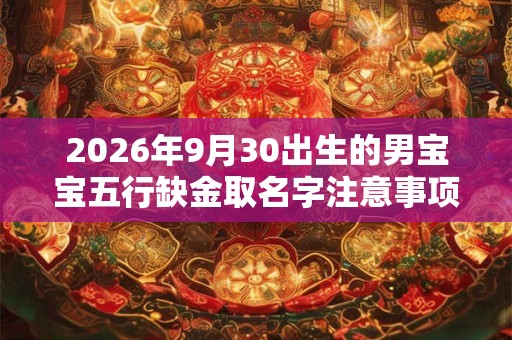 2026年9月30出生的男宝宝五行缺金取名字注意事项 2026年9月30出生的男宝宝五行缺金取名字注意事项