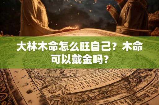 大林木命怎么旺自己？木命可以戴金吗？