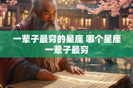 一辈子最穷的星座 哪个星座一辈子最穷 一辈子最穷的星座 哪个星座一辈子最穷