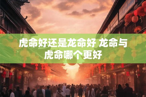 虎命好还是龙命好 龙命与虎命哪个更好