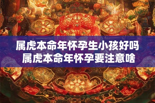 属虎本命年怀孕生小孩好吗 属虎本命年怀孕要注意啥 属虎本命年怀孕生小孩好吗 属虎本命年怀孕要注意啥