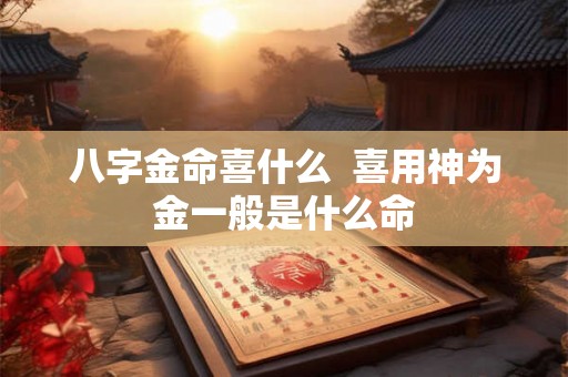 八字金命喜什么 喜用神为金一般是什么命 八字金命喜什么 喜用神为金一般是什么命