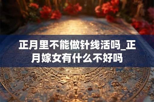 正月里不能做针线活吗_正月嫁女有什么不好吗