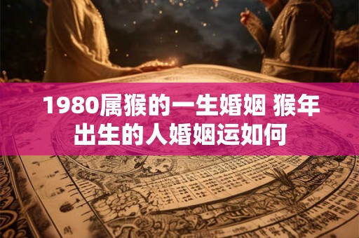 1980属猴的一生婚姻 猴年出生的人婚姻运如何