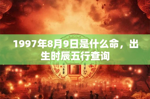 1997年8月9日是什么命,出生时辰五行查询 1997年8月9日是什么命,出生时辰五行查询
