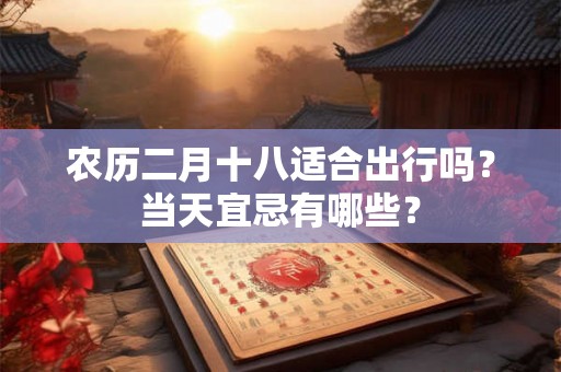 农历二月十八适合出行吗？当天宜忌有哪些？