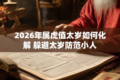 2026年属虎值太岁如何化解 躲避太岁防范小人
