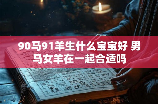 90马91羊生什么宝宝好 男马女羊在一起合适吗