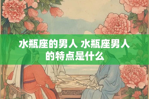 水瓶座的男人 水瓶座男人的特点是什么