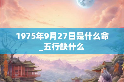 1975年9月27日是什么命_五行缺什么