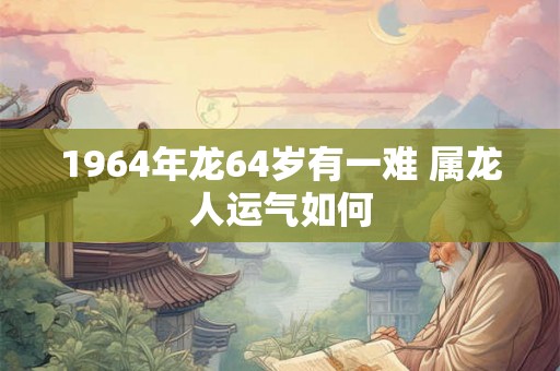 1964年龙64岁有一难 属龙人运气如何
