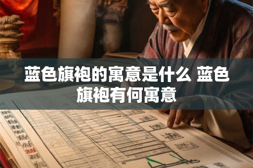 蓝色旗袍的寓意是什么 蓝色旗袍有何寓意 蓝色旗袍的寓意是什么 蓝色旗袍有何寓意